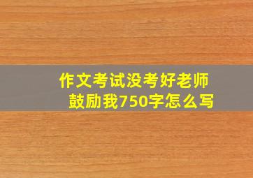 作文考试没考好老师鼓励我750字怎么写