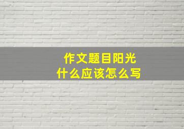 作文题目阳光什么应该怎么写