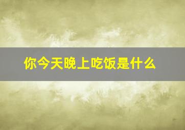 你今天晚上吃饭是什么