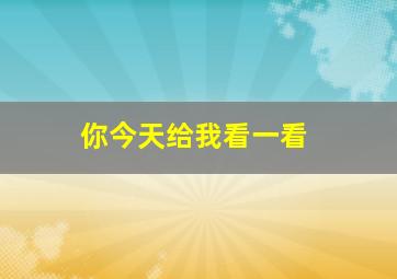 你今天给我看一看