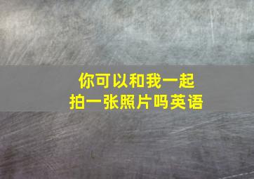 你可以和我一起拍一张照片吗英语