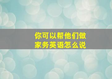 你可以帮他们做家务英语怎么说