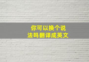 你可以换个说法吗翻译成英文