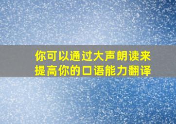 你可以通过大声朗读来提高你的口语能力翻译