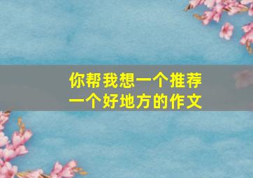 你帮我想一个推荐一个好地方的作文