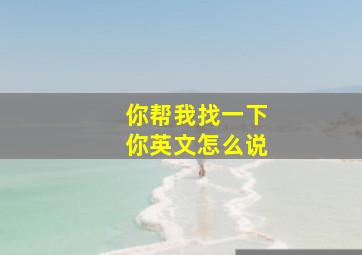 你帮我找一下你英文怎么说