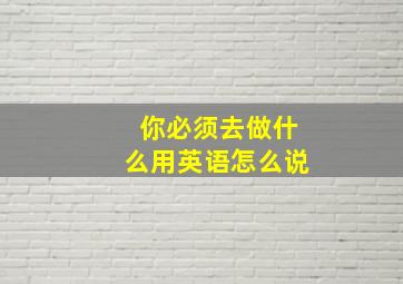 你必须去做什么用英语怎么说