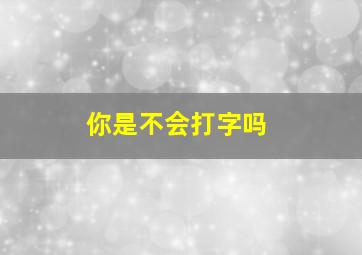 你是不会打字吗