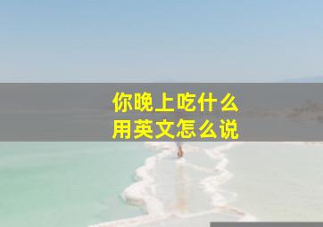 你晚上吃什么用英文怎么说