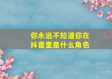 你永远不知道你在抖音里是什么角色