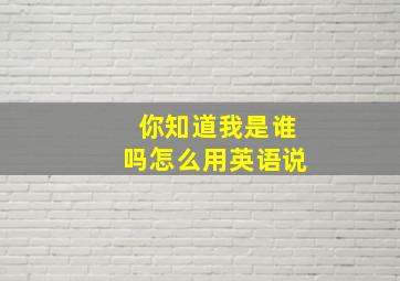 你知道我是谁吗怎么用英语说