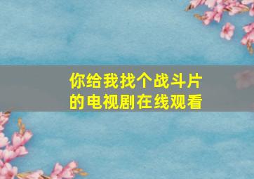 你给我找个战斗片的电视剧在线观看