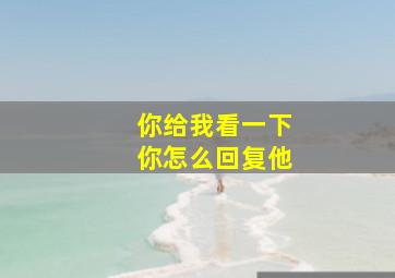 你给我看一下你怎么回复他