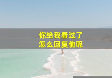 你给我看过了怎么回复他呢