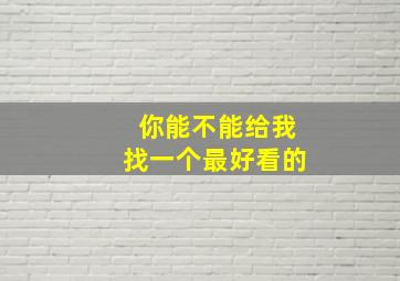 你能不能给我找一个最好看的