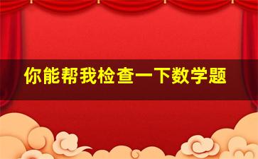 你能帮我检查一下数学题