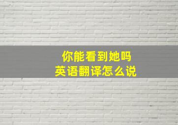 你能看到她吗英语翻译怎么说