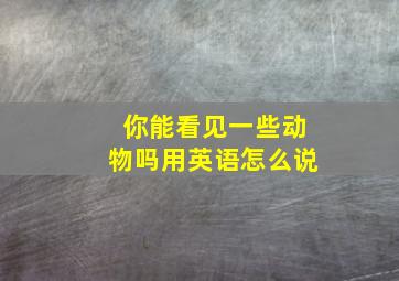 你能看见一些动物吗用英语怎么说