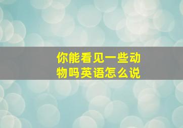 你能看见一些动物吗英语怎么说