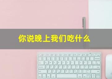 你说晚上我们吃什么