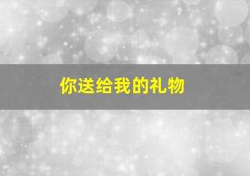 你送给我的礼物