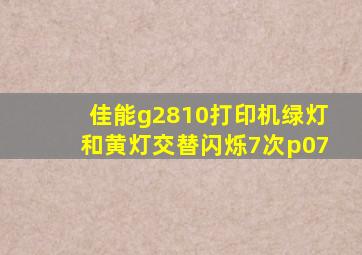 佳能g2810打印机绿灯和黄灯交替闪烁7次p07