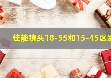 佳能镜头18-55和15-45区别