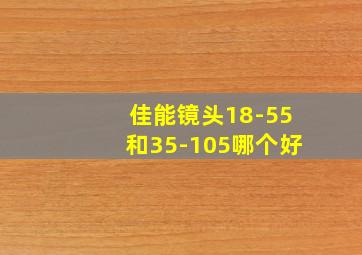 佳能镜头18-55和35-105哪个好