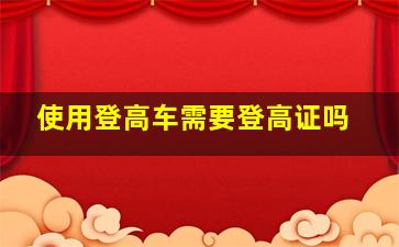 使用登高车需要登高证吗