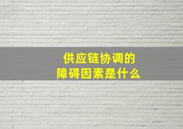 供应链协调的障碍因素是什么