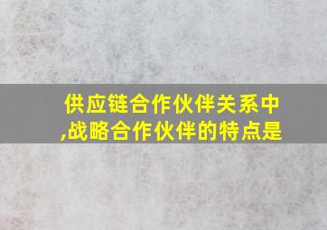 供应链合作伙伴关系中,战略合作伙伴的特点是