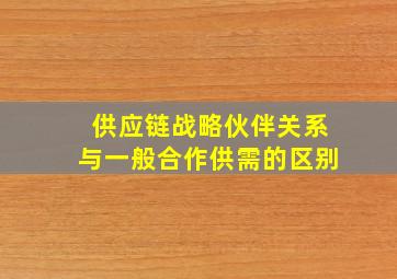 供应链战略伙伴关系与一般合作供需的区别