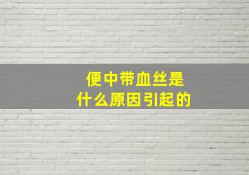 便中带血丝是什么原因引起的