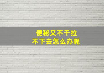 便秘又不干拉不下去怎么办呢