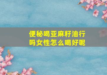 便秘喝亚麻籽油行吗女性怎么喝好呢