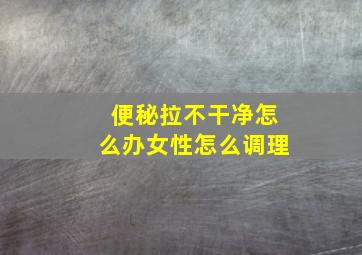 便秘拉不干净怎么办女性怎么调理