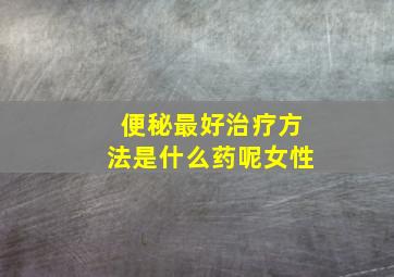 便秘最好治疗方法是什么药呢女性