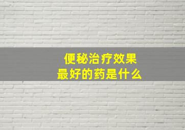 便秘治疗效果最好的药是什么