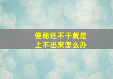 便秘还不干就是上不出来怎么办