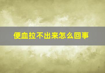 便血拉不出来怎么回事