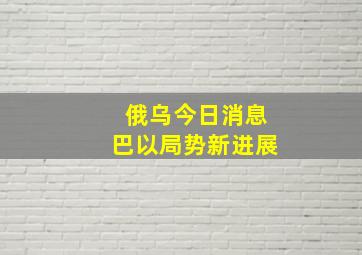 俄乌今日消息巴以局势新进展