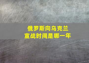 俄罗斯向乌克兰宣战时间是哪一年