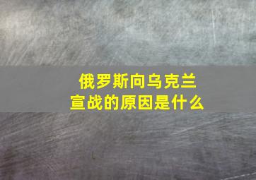 俄罗斯向乌克兰宣战的原因是什么