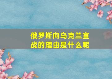 俄罗斯向乌克兰宣战的理由是什么呢