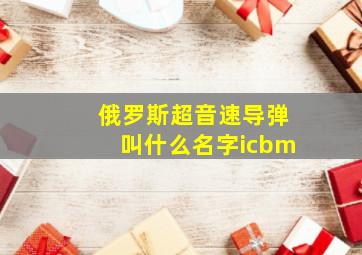 俄罗斯超音速导弹叫什么名字icbm