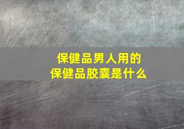 保健品男人用的保健品胶囊是什么