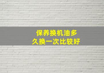 保养换机油多久换一次比较好