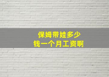 保姆带娃多少钱一个月工资啊