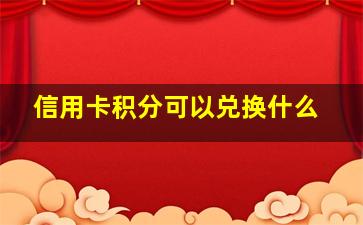 信用卡积分可以兑换什么