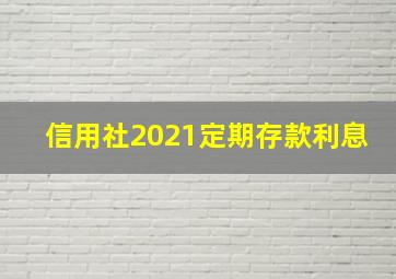 信用社2021定期存款利息